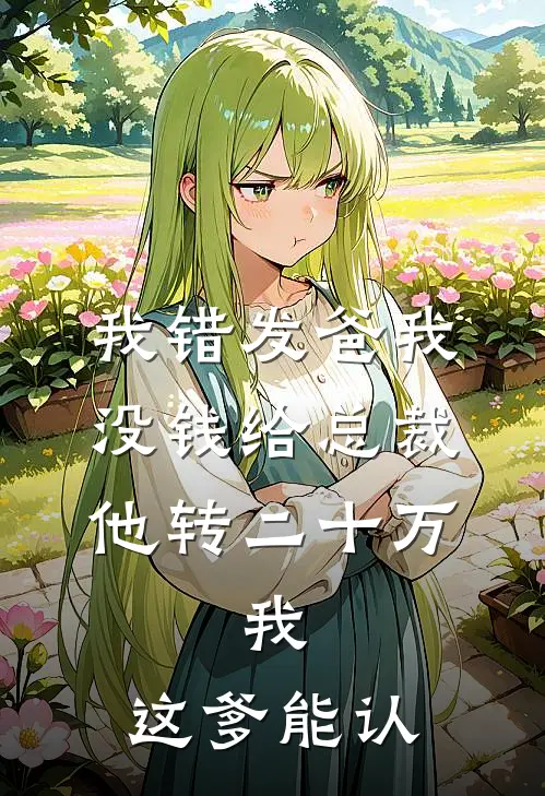 我错发“爸我没钱”给总裁，他转二十万，我：这爹能认