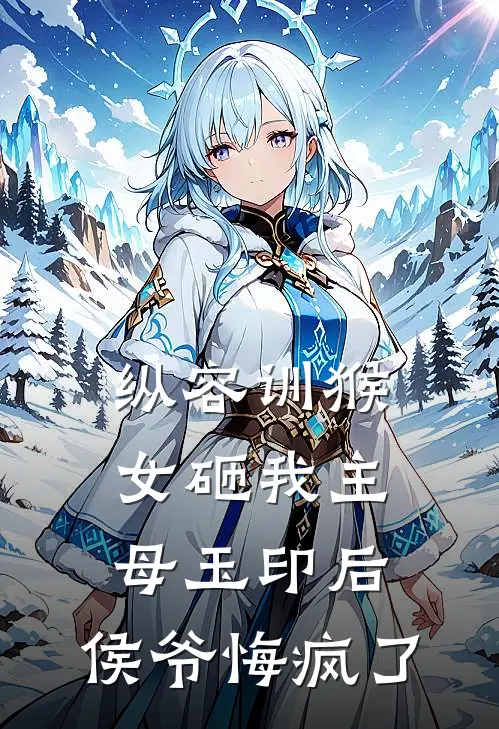 纵容训猴女砸我主母玉印后，侯爷悔疯了